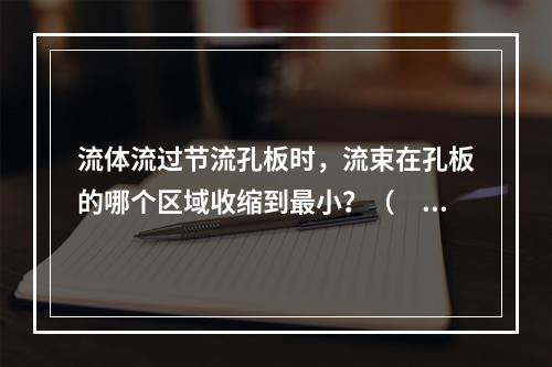 流体流过节流孔板时，流束在孔板的哪个区域收缩到最小？（　　