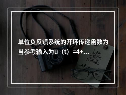 单位负反馈系统的开环传递函数为当参考输入为u（t）=4+6