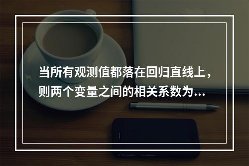 当所有观测值都落在回归直线上，则两个变量之间的相关系数为（