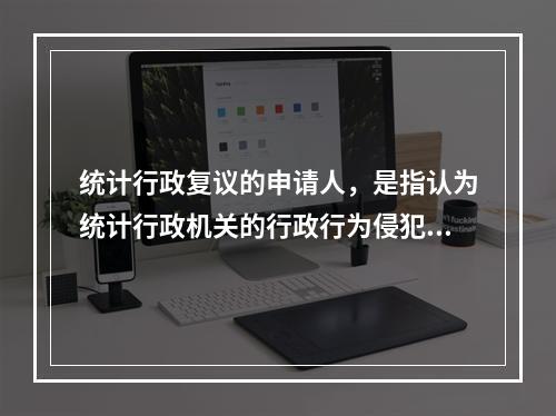 统计行政复议的申请人，是指认为统计行政机关的行政行为侵犯其