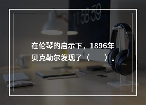 在伦琴的启示下，1896年贝克勒尔发现了（　　）。