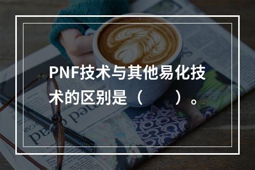 PNF技术与其他易化技术的区别是（　　）。