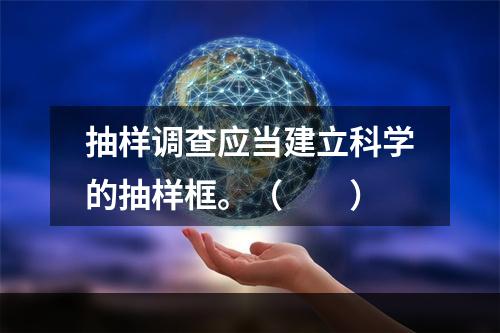 抽样调查应当建立科学的抽样框。（　　）