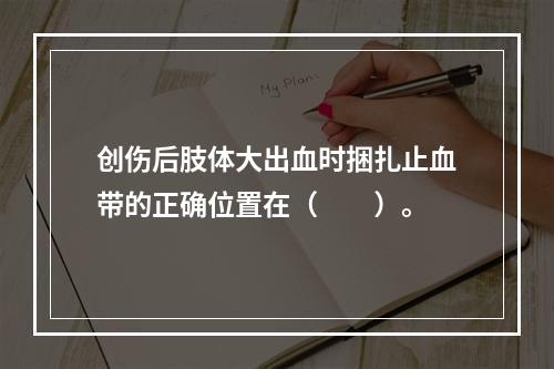 创伤后肢体大出血时捆扎止血带的正确位置在（　　）。