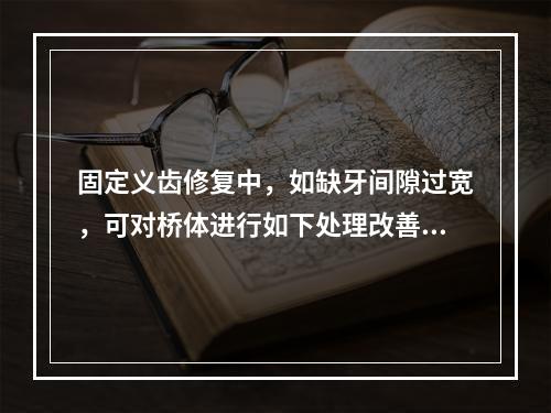 固定义齿修复中，如缺牙间隙过宽，可对桥体进行如下处理改善美观