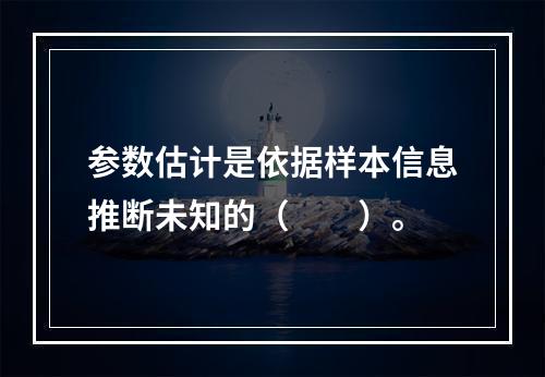 参数估计是依据样本信息推断未知的（　　）。