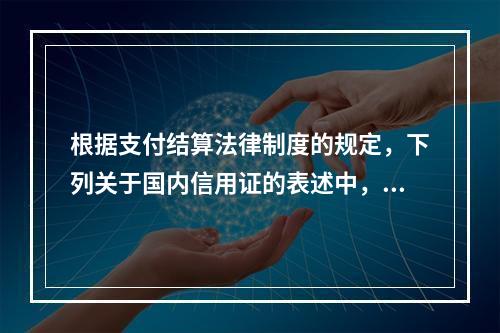 根据支付结算法律制度的规定，下列关于国内信用证的表述中，不正