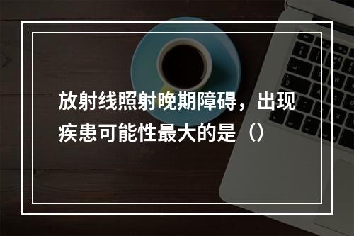 放射线照射晚期障碍，出现疾患可能性最大的是（）