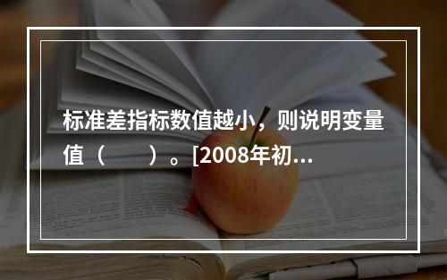 标准差指标数值越小，则说明变量值（　　）。[2008年初级