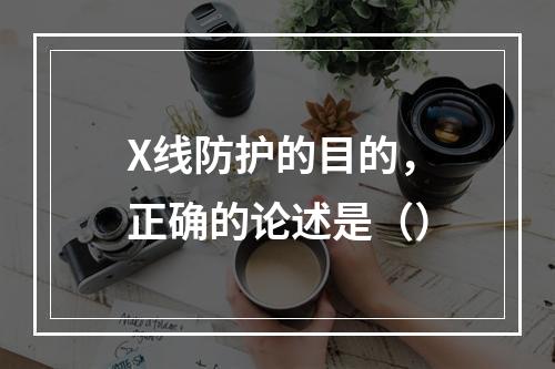 X线防护的目的，正确的论述是（）