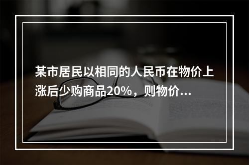 某市居民以相同的人民币在物价上涨后少购商品20%，则物价指