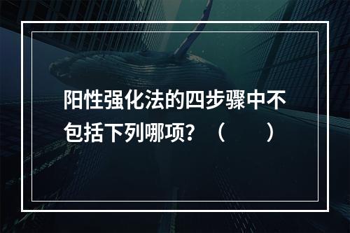 阳性强化法的四步骤中不包括下列哪项？（　　）