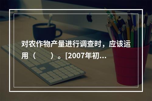 对农作物产量进行调查时，应该运用（　　）。[2007年初级真