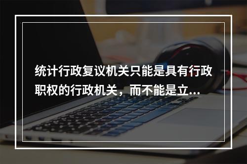 统计行政复议机关只能是具有行政职权的行政机关，而不能是立法