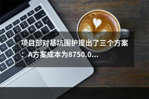 项目部对基坑围护提出了三个方案：A方案成本为8750.00万