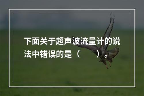 下面关于超声波流量计的说法中错误的是（　　）。