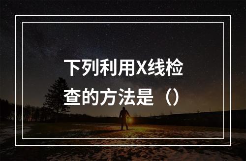 下列利用X线检查的方法是（）