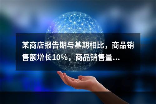 某商店报告期与基期相比，商品销售额增长10%，商品销售量增