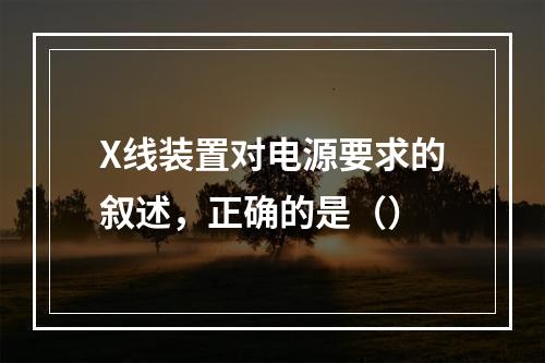 X线装置对电源要求的叙述，正确的是（）