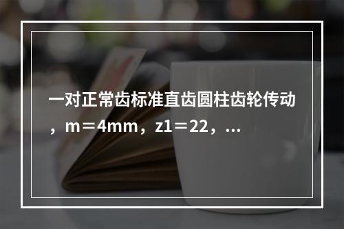 一对正常齿标准直齿圆柱齿轮传动，m＝4mm，z1＝22，z