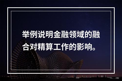 举例说明金融领域的融合对精算工作的影响。