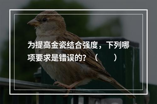 为提高金瓷结合强度，下列哪项要求是错误的？（　　）