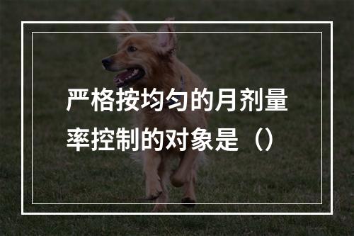 严格按均匀的月剂量率控制的对象是（）