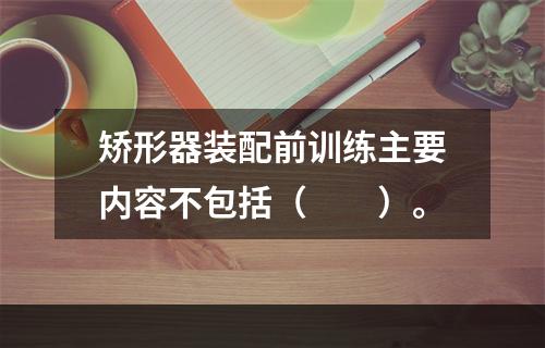 矫形器装配前训练主要内容不包括（　　）。