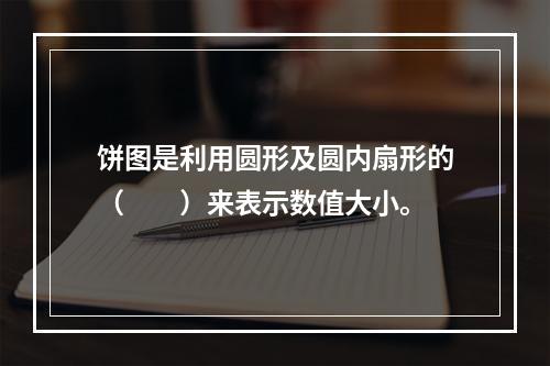 饼图是利用圆形及圆内扇形的（　　）来表示数值大小。