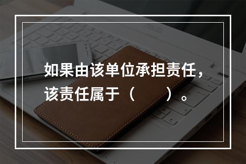 如果由该单位承担责任，该责任属于（　　）。