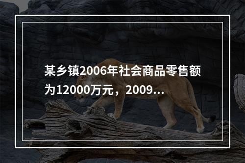 某乡镇2006年社会商品零售额为12000万元，2009年