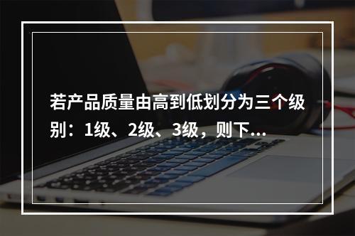 若产品质量由高到低划分为三个级别：1级、2级、3级，则下列说