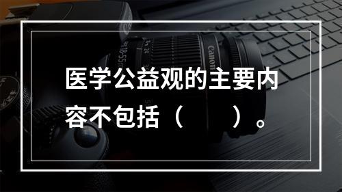 医学公益观的主要内容不包括（　　）。