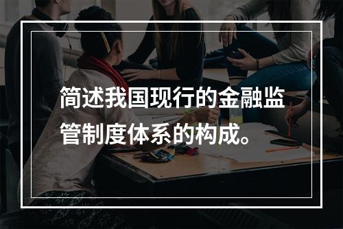 简述我国现行的金融监管制度体系的构成。