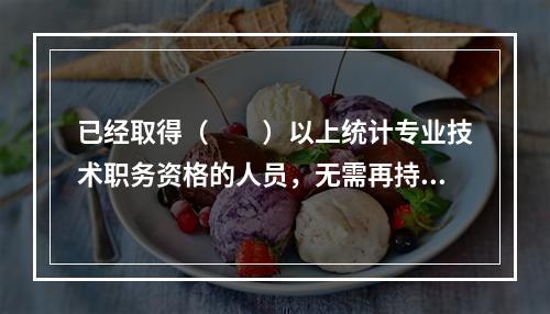 已经取得（　　）以上统计专业技术职务资格的人员，无需再持有