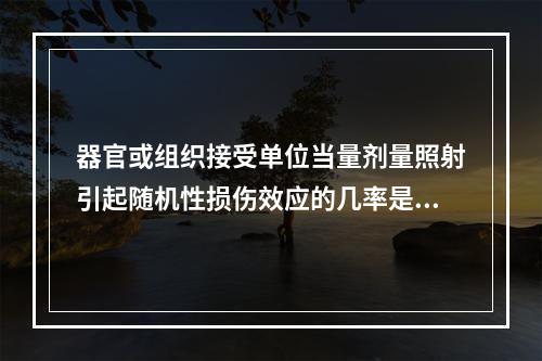 器官或组织接受单位当量剂量照射引起随机性损伤效应的几率是（　