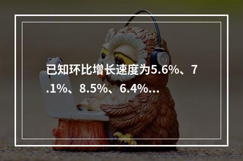 已知环比增长速度为5.6%、7.1%、8.5%、6.4%，