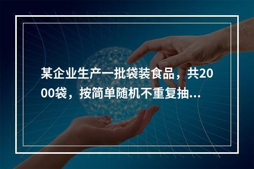 某企业生产一批袋装食品，共2000袋，按简单随机不重复抽样方