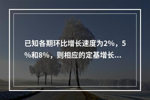 已知各期环比增长速度为2%，5%和8%，则相应的定基增长速