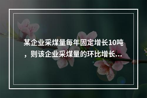 某企业采煤量每年固定增长10吨，则该企业采煤量的环比增长速