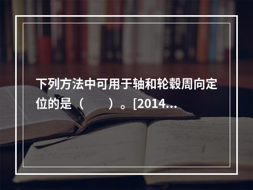 下列方法中可用于轴和轮毂周向定位的是（　　）。[2014年