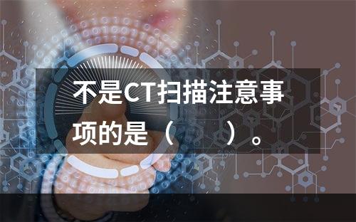 不是CT扫描注意事项的是（　　）。