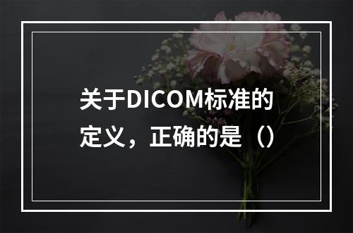 关于DICOM标准的定义，正确的是（）