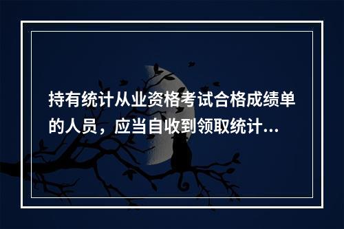 持有统计从业资格考试合格成绩单的人员，应当自收到领取统计从