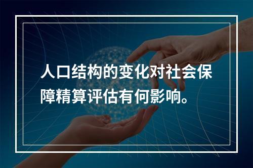 人口结构的变化对社会保障精算评估有何影响。