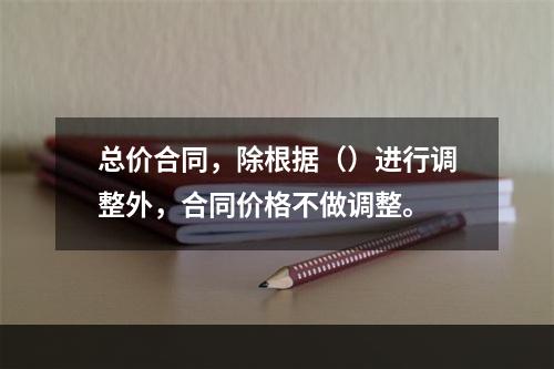 总价合同，除根据（）进行调整外，合同价格不做调整。