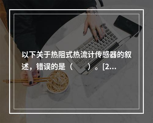 以下关于热阻式热流计传感器的叙述，错误的是（　　）。[20