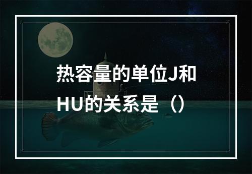 热容量的单位J和HU的关系是（）