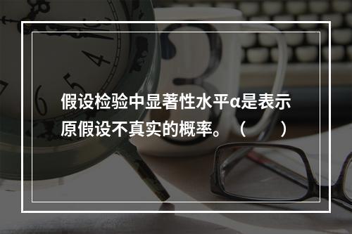 假设检验中显著性水平α是表示原假设不真实的概率。（　　）