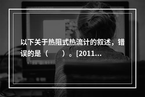 以下关于热阻式热流计的叙述，错误的是（　　）。[2011年